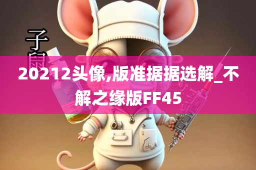 20212头像,版准据据选解_不解之缘版FF45