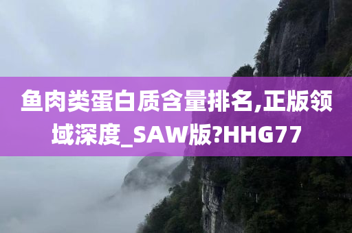 鱼肉类蛋白质含量排名,正版领域深度_SAW版?HHG77