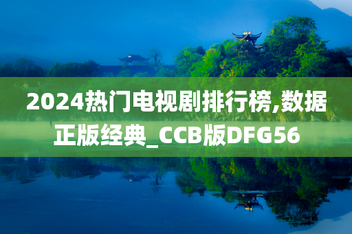 2024热门电视剧排行榜,数据正版经典_CCB版DFG56