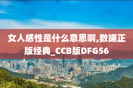 女人感性是什么意思啊,数据正版经典_CCB版DFG56