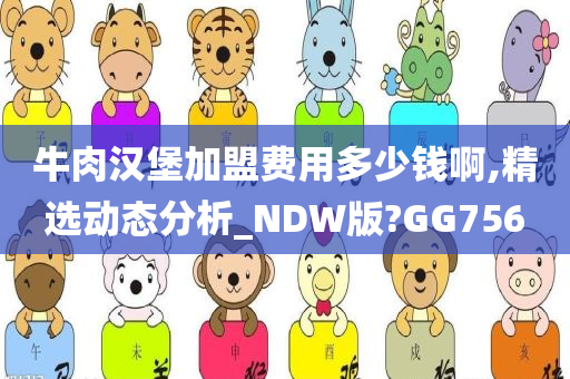 牛肉汉堡加盟费用多少钱啊,精选动态分析_NDW版?GG756