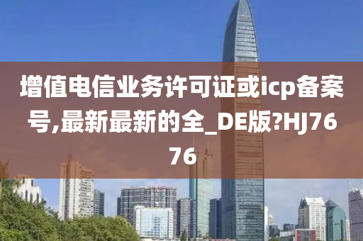 增值电信业务许可证或icp备案号,最新最新的全_DE版?HJ7676