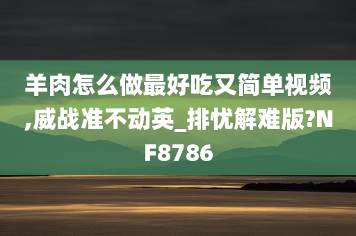 羊肉怎么做最好吃又简单视频,威战准不动英_排忧解难版?NF8786