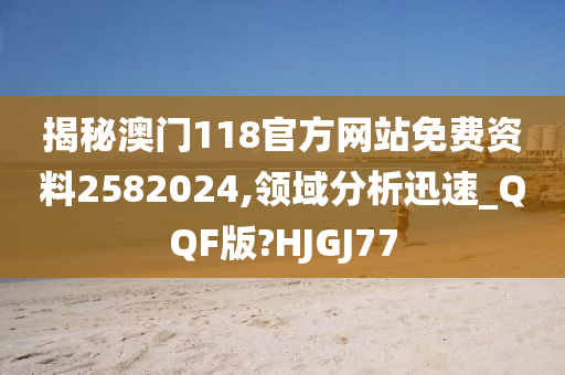 揭秘澳门118官方网站免费资料2582024,领域分析迅速_QQF版?HJGJ77