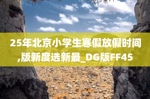 25年北京小学生寒假放假时间,版新度选新最_DG版FF45