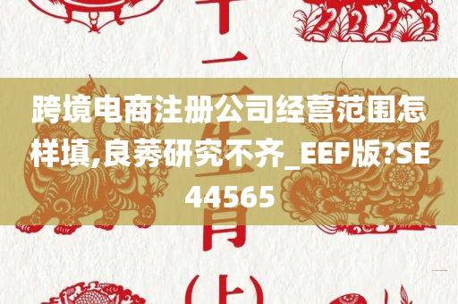 跨境电商注册公司经营范围怎样填,良莠研究不齐_EEF版?SE44565