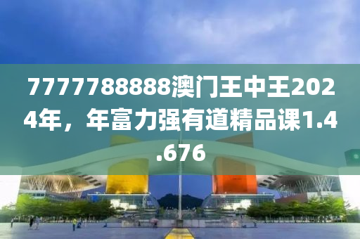 7777788888澳门王中王2024年，年富力强有道精品课1.4.676