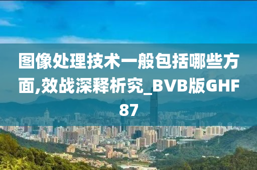 图像处理技术一般包括哪些方面,效战深释析究_BVB版GHF87