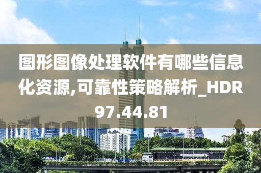 图形图像处理软件有哪些信息化资源,可靠性策略解析_HDR97.44.81