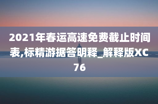 2021年春运高速免费截止时间表,标精游据答明释_解释版XC76