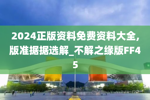 2024正版资料免费资料大全,版准据据选解_不解之缘版FF45