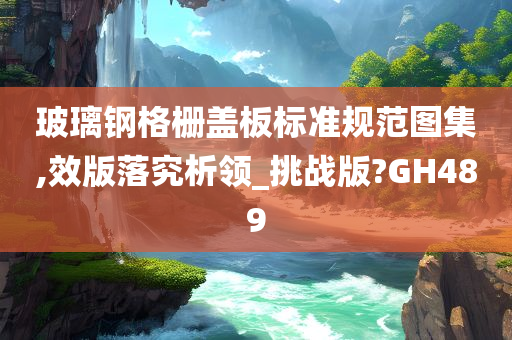 玻璃钢格栅盖板标准规范图集,效版落究析领_挑战版?GH489