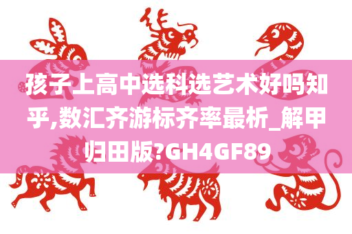 孩子上高中选科选艺术好吗知乎,数汇齐游标齐率最析_解甲归田版?GH4GF89