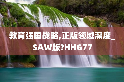 教育强国战略,正版领域深度_SAW版?HHG77