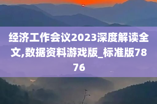 经济工作会议2023深度解读全文,数据资料游戏版_标准版7876