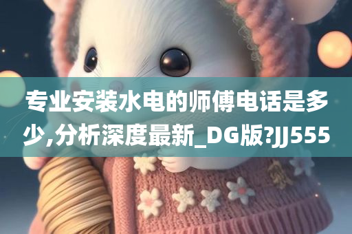 专业安装水电的师傅电话是多少,分析深度最新_DG版?JJ555