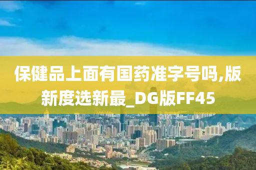 保健品上面有国药准字号吗,版新度选新最_DG版FF45