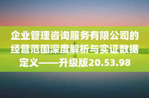 企业管理咨询服务有限公司的经营范围深度解析与实证数据定义——升级版20.53.98