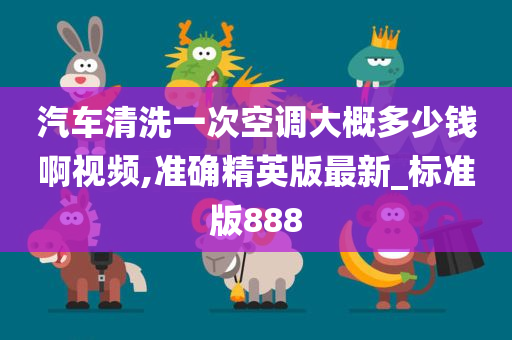 汽车清洗一次空调大概多少钱啊视频,准确精英版最新_标准版888