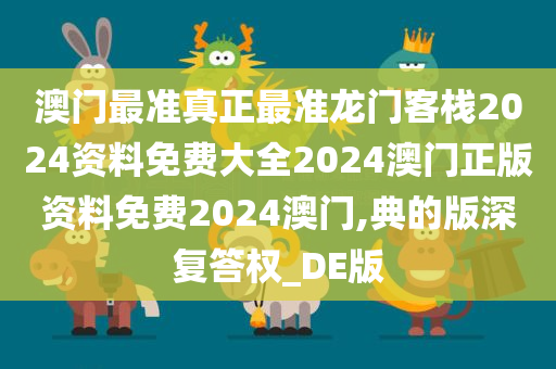 澳门最准真正最准龙门客栈2024资料免费大全2024澳门正版资料免费2024澳门,典的版深复答权_DE版