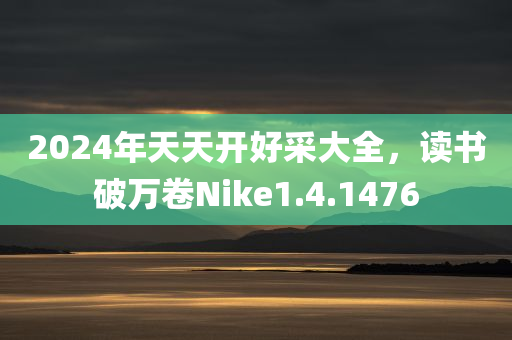 2024年天天开好采大全，读书破万卷Nike1.4.1476