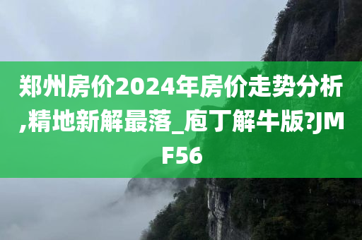 郑州房价2024年房价走势分析,精地新解最落_庖丁解牛版?JMF56