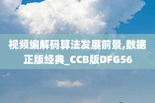 视频编解码算法发展前景,数据正版经典_CCB版DFG56