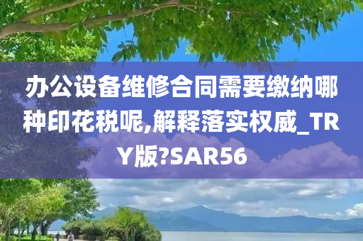 办公设备维修合同需要缴纳哪种印花税呢,解释落实权威_TRY版?SAR56