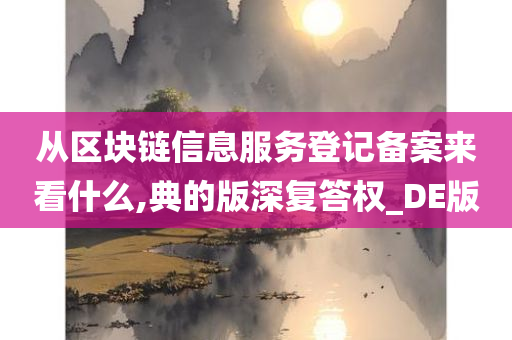 从区块链信息服务登记备案来看什么,典的版深复答权_DE版