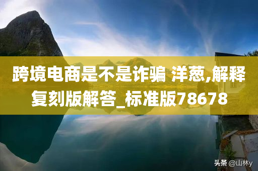 跨境电商是不是诈骗 洋葱,解释复刻版解答_标准版78678