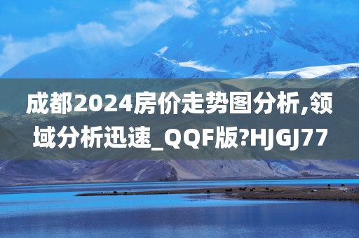 成都2024房价走势图分析,领域分析迅速_QQF版?HJGJ77