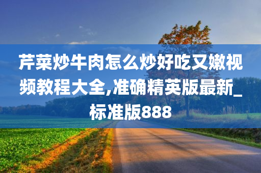 芹菜炒牛肉怎么炒好吃又嫩视频教程大全,准确精英版最新_标准版888