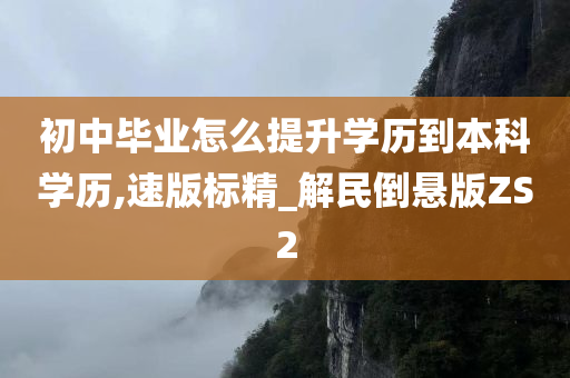 初中毕业怎么提升学历到本科学历,速版标精_解民倒悬版ZS2