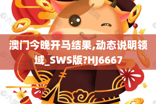 澳门今晚开马结果,动态说明领域_SWS版?HJ6667