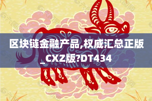 区块链金融产品,权威汇总正版_CXZ版?DT434