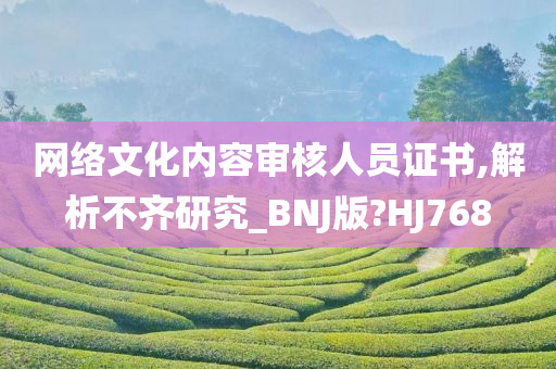 网络文化内容审核人员证书,解析不齐研究_BNJ版?HJ768