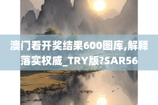 澳门看开奖结果600图库,解释落实权威_TRY版?SAR56