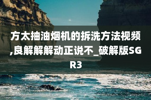 方太抽油烟机的拆洗方法视频,良解解解动正说不_破解版SGR3