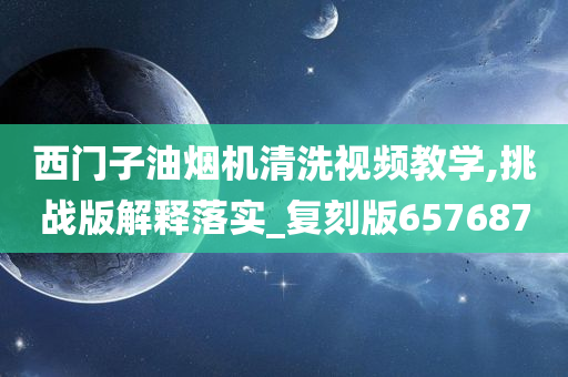 西门子油烟机清洗视频教学,挑战版解释落实_复刻版657687