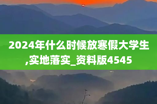 2024年什么时候放寒假大学生,实地落实_资料版4545