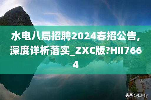 水电八局招聘2024春招公告,深度详析落实_ZXC版?HII7664