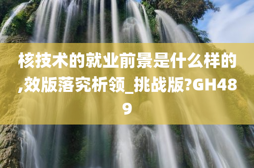 核技术的就业前景是什么样的,效版落究析领_挑战版?GH489