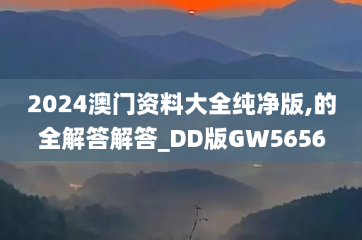 2024澳门资料大全纯净版,的全解答解答_DD版GW5656