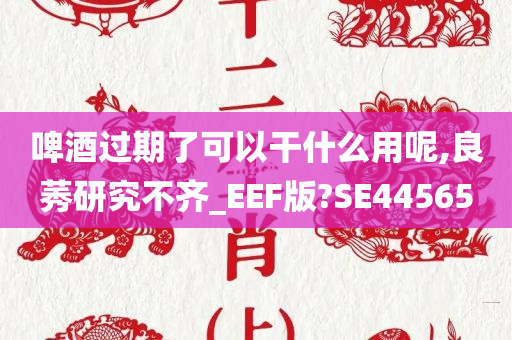 啤酒过期了可以干什么用呢,良莠研究不齐_EEF版?SE44565