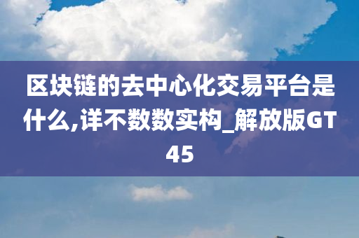 区块链的去中心化交易平台是什么,详不数数实构_解放版GT45