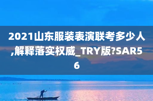 2021山东服装表演联考多少人,解释落实权威_TRY版?SAR56