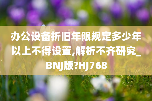 办公设备折旧年限规定多少年以上不得设置,解析不齐研究_BNJ版?HJ768