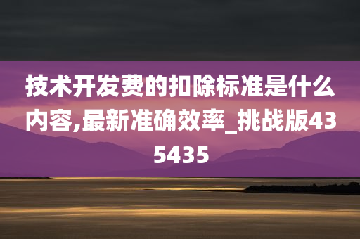 技术开发费的扣除标准是什么内容,最新准确效率_挑战版435435