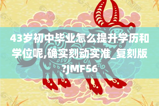 43岁初中毕业怎么提升学历和学位呢,确实刻动实准_复刻版?JMF56