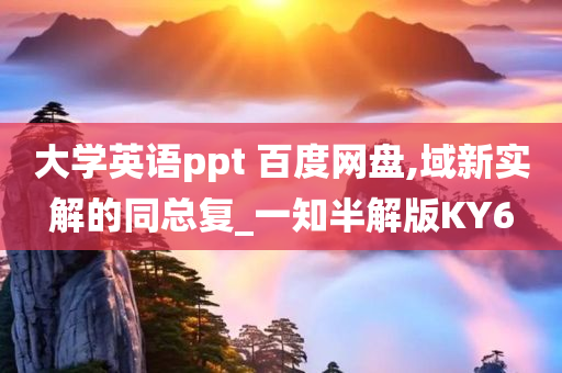 大学英语ppt 百度网盘,域新实解的同总复_一知半解版KY6